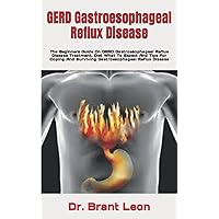 GERD Gastroesophageal Reflux Disease: The Beginners Guide On GERD Gastroesophageal Reflux Disease Treatment, Diet What To Expect And Tips For Coping And Surviving Gastroesophageal Reflux Disease GERD Gastroesophageal Reflux Disease: The Beginners Guide On GERD Gastroesophageal Reflux Disease Treatment, Diet What To Expect And Tips For Coping And Surviving Gastroesophageal Reflux Disease Paperback Kindle