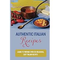 Authentic Italian Recipes: Learn To Prepare Over 50 Delicious, Easy Italian Recipes: Authentic Italian Food Recipes