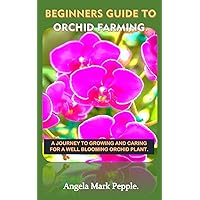 BEGINNERS GUIDE TO ORCHID FARMING.: A JOURNEY TO GROWING AND CARING FOR A WELL BLOOMING ORCHID PLANT. BEGINNERS GUIDE TO ORCHID FARMING.: A JOURNEY TO GROWING AND CARING FOR A WELL BLOOMING ORCHID PLANT. Kindle Paperback