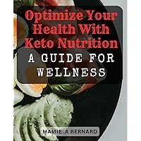 Optimize Your Health with Keto Nutrition: A Guide for Wellness: Revitalize Your Well-being with Keto Nutrition: The Ultimate Wellness Handbook.