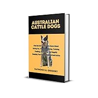 AUSTRALIAN CATTLE DOGS: Find Out All You Need To Know About Caring For, Teaching, Raising, Training, Feeding, Exercising, And Happily Keeping Your ACD Stimulated And Active AUSTRALIAN CATTLE DOGS: Find Out All You Need To Know About Caring For, Teaching, Raising, Training, Feeding, Exercising, And Happily Keeping Your ACD Stimulated And Active Kindle Paperback
