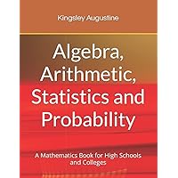 Algebra, Arithmetic, Statistics and Probability: A mathematics Book for High Schools and Colleges