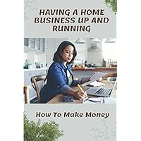 Having A Home Business Up And Running: How To Make Money: Way To Make Money From Home