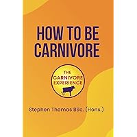 How To Be Carnivore: Your Roadmap To Better Health How To Be Carnivore: Your Roadmap To Better Health Paperback Kindle