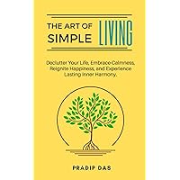 The Art of Simple Living: Declutter Your Life, Embrace Calmness, Reignite Happiness, and Experience Lasting Inner Harmony. (The Art of Living)