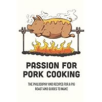 Passion For Pork Cooking: The Philosophy And Recipes For A Pig Roast And Guides To Make