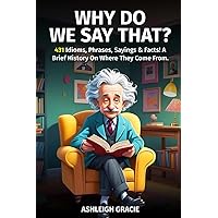 Why Do We Say That?: 431 Idioms Origins & Meanings, Phrases, Sayings & Facts! I A Brief History On Where They Come From. Why Do We Say That?: 431 Idioms Origins & Meanings, Phrases, Sayings & Facts! I A Brief History On Where They Come From. Paperback Kindle