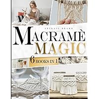 Macramé Magic – 6 Books in 1 Beginner’s Bible: Make Your Own Beautiful Home Decor One Knot at Time with Step by Step Illustrated Instructions