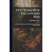 Fifty Years With the Gun and Rod: Including Tables Showing the Velocity, Distance, Penetration Or Effect of Shot Fifty Years With the Gun and Rod: Including Tables Showing the Velocity, Distance, Penetration Or Effect of Shot Hardcover Paperback