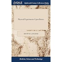 Physical Experiments Upon Brutes: In Order to Discover a Safe, and Easy Method of Dissolving the Stone In the Bladder, by Injections. To Which is Added, a Course of Experiments With the Lauro-cerasus Physical Experiments Upon Brutes: In Order to Discover a Safe, and Easy Method of Dissolving the Stone In the Bladder, by Injections. To Which is Added, a Course of Experiments With the Lauro-cerasus Hardcover Paperback