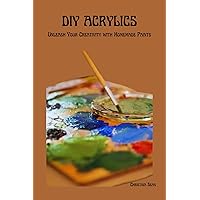 DIY ACRYLICS: Unleash Your Creativity with Homemade Paints DIY ACRYLICS: Unleash Your Creativity with Homemade Paints Kindle Paperback