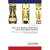 Ebo as a Healing Technique in Ifa Divination System: An Investigation of a Potent Therapeutic Mechanism for Today's Health Problems Ebo as a Healing Technique in Ifa Divination System: An Investigation of a Potent Therapeutic Mechanism for Today's Health Problems Paperback