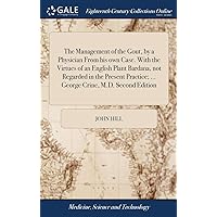 The Management of the Gout, by a Physician From his own Case. With the Virtues of an English Plant Bardana, not Regarded in the Present Practice; ... George Crine, M.D. Second Edition