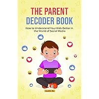 The Parent Decoder Book: How to Understand Your Kids Better In the World of Social Media