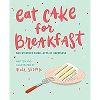 Eat Cake for Breakfast: And 99 Other Small Acts of Happiness Eat Cake for Breakfast: And 99 Other Small Acts of Happiness Hardcover Kindle