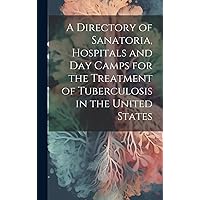 A Directory of Sanatoria, Hospitals and Day Camps for the Treatment of Tuberculosis in the United States A Directory of Sanatoria, Hospitals and Day Camps for the Treatment of Tuberculosis in the United States Hardcover Paperback