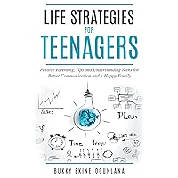Life Strategies for Teenagers: Positive Parenting, Tips and Understanding Teens for Better Communication and a Happy Family (Parenting Teenagers)