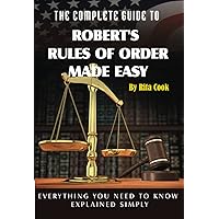 The Complete Guide to Robert's Rules of Order Made Easy: Everything You Need to Know Explained Simply The Complete Guide to Robert's Rules of Order Made Easy: Everything You Need to Know Explained Simply Paperback Kindle