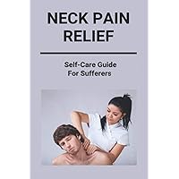 Neck Pain Relief: Self-Care Guide For Sufferers: Neck And Shoulder Pain Relief Neck Pain Relief: Self-Care Guide For Sufferers: Neck And Shoulder Pain Relief Paperback Kindle