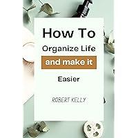 How to organize life and make it easier How to organize life and make it easier Kindle Paperback