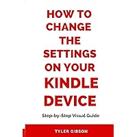HOW TO CHANGE THE SETTINGS ON YOUR KINDLE DEVICE: Step-by-Step Visual Guide on Everything You Need to Know About Changing Your Kindle Settings (Kindle How-to) HOW TO CHANGE THE SETTINGS ON YOUR KINDLE DEVICE: Step-by-Step Visual Guide on Everything You Need to Know About Changing Your Kindle Settings (Kindle How-to) Kindle Paperback