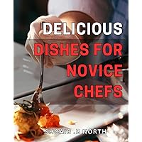 Delicious Dishes for Novice Chefs: Simple Recipes for Mouth-Watering Meals - Perfect for Beginners in the Kitchen!