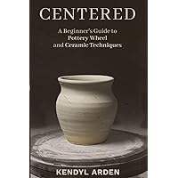 Centered: A Beginner’s Guide to Pottery Wheel and Ceramic Techniques