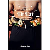 Fit Eat: Fitness Made Easy. A Quick Guide to that Body Goal