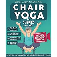 Chair Yoga for Seniors Over 60: Fully Illustrated and Video Guide With 50+ Poses, 4 Complete Routines and a 28-Day Challenge To Elevate Your Health and Weight Loss With Quick and Easy Seated Exercises