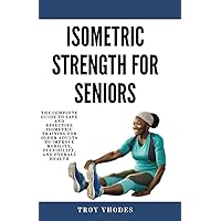 Isometric Strength for Seniors: The Complete Guide To Safe And Effective Isometric Training For Older Adults To Improve Mobility, Flexibility, And Overall Health Isometric Strength for Seniors: The Complete Guide To Safe And Effective Isometric Training For Older Adults To Improve Mobility, Flexibility, And Overall Health Paperback Kindle
