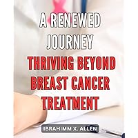 A Renewed Journey: Thriving Beyond Breast Cancer Treatment: Unleashing Inner Strength: Empowering Stories of Triumph and Resilience after Breast Cancer Recovery