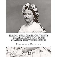 Behind the scenes, or, Thirty years a slave and four years in the White House. By: Elizabeth Keckley (1818-1907).: (autobiography former slave in the White House ) Behind the scenes, or, Thirty years a slave and four years in the White House. By: Elizabeth Keckley (1818-1907).: (autobiography former slave in the White House ) Paperback