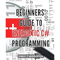 Beginners' Guide to Energetic C# Programming: Unlock the Power of Energetic C# Programming with this Comprehensive Beginner's Handbook