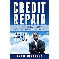 Credit Repair How to Repair Your Credit All by Yourself A Beginners Guide to Better Credit: learn how to repair your credit the right way