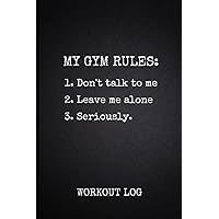 My Gym Rules: 1. Don't Talk to Me 2. Leave Me Alone 3. Seriously: Workout Log. Gym Log Book For Weight Training and Cardio. Fitness Diary To Track ... Stats (Gifts For Guys Who Like To Workout)