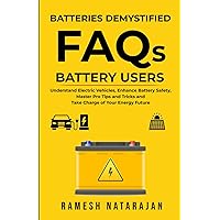 Batteries Demystified FAQs Battery Users: Understand Electric Vehicles, Master Pro Tips And Tricks, Enhance Battery Safety And Take Charge Of Your Energy Future