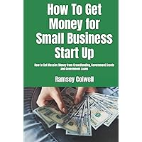 How To Get Money for Small Business Start Up: How to Get Massive Money from Crowdfunding, Government Grants and Government Loans
