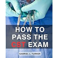 How To Pass The CST Exam: Comprehensive Test Questions and Answers for Exam Success With No Previous Experience | Ace the CST Exam with Confidence - Your Ultimate Preparation Resource