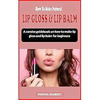 HOW TO MAKE NATURAL LIP GLOSS AND LIP BALM: A concise guidebook on how to make lip gloss and lip balm and start a lip balm business for beginners HOW TO MAKE NATURAL LIP GLOSS AND LIP BALM: A concise guidebook on how to make lip gloss and lip balm and start a lip balm business for beginners Kindle Paperback
