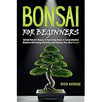 Bonsai for Beginners: Unlock Nature's Beauty in Your Living Room. A Comprehensive Guide to Cultivating, Nurturing, and Enjoying Your Own Bonsai