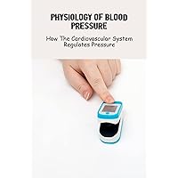 Physiology Of Blood Pressure: How The Cardiovascular System Regulates Pressure