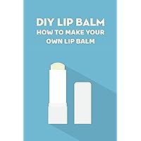 DIY Lip Balm: How To Make Your Own Lip Balm: The Ultimate List of Homemade Lip Balm Recipes DIY Lip Balm: How To Make Your Own Lip Balm: The Ultimate List of Homemade Lip Balm Recipes Kindle Paperback