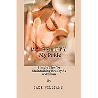 My Beauty My Pride : How To Be Beautiful: Simple Tips To Maintaining Beauty As a Woman My Beauty My Pride : How To Be Beautiful: Simple Tips To Maintaining Beauty As a Woman Kindle Paperback