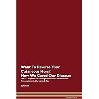 Want To Reverse Your Cutaneous Horn? How We Cured Our Own Chronic Diseases The 30 Day Journal for Raw Vegan Plant-Based Detoxification & Regeneration with Information & Tips Volume 1