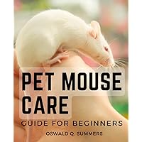 Pet Mouse Care Guide For Beginners: Your Comprehensive Handbook for a Happy and Healthy Mouse | Essential Tips, Advice, and Insights for Mouse Owners of All Levels