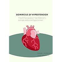 domicile of hypertension: The ultimate guide on how to prevent, manage and control hypertension