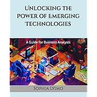 Unlocking the Power of Emerging Technologies: A Guide for Business Analysts Unlocking the Power of Emerging Technologies: A Guide for Business Analysts Paperback