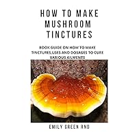 HOW TO MAKE MUSHROOM TINCTURES: Book guide on how to make tinctures, uses, and dosages to cure various ailments HOW TO MAKE MUSHROOM TINCTURES: Book guide on how to make tinctures, uses, and dosages to cure various ailments Paperback Kindle