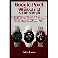 Google Pixel Watch 2 User Guide: The Complete Practical Manual To Master Google Pixel Watch 2 For Beginners And Pro With WearOS 4 Sport Fitness Tips And Tricks Google Pixel Watch 2 User Guide: The Complete Practical Manual To Master Google Pixel Watch 2 For Beginners And Pro With WearOS 4 Sport Fitness Tips And Tricks Paperback Kindle Hardcover