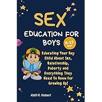 Sex Education for Boys 8-12 Year Olds: Educating Your Boy Child About Sex, Relationship, Puberty and Everything They Need To Know For Growing Up! Sex Education for Boys 8-12 Year Olds: Educating Your Boy Child About Sex, Relationship, Puberty and Everything They Need To Know For Growing Up! Paperback Kindle